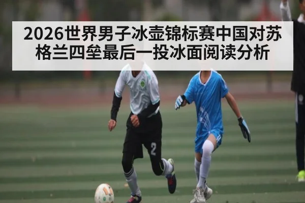 2026世界男子冰壶锦标赛中国对苏格兰四垒最后一投冰面阅读分析